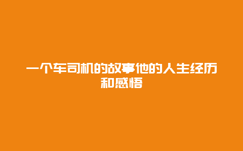 一个车司机的故事他的人生经历和感悟