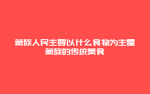 藏族人民主要以什么食物为主是藏族的传统美食