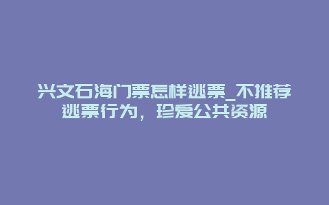 兴文石海门票怎样逃票_不推荐逃票行为，珍爱公共资源