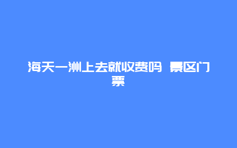 海天一洲上去就收费吗 景区门票