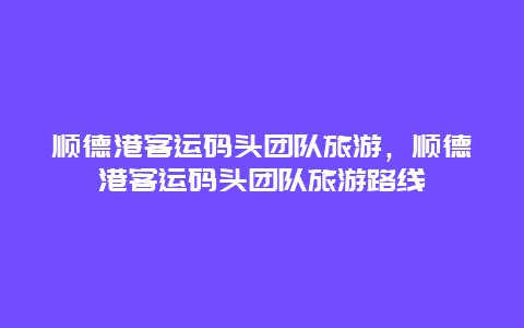 顺德港客运码头团队旅游，顺德港客运码头团队旅游路线