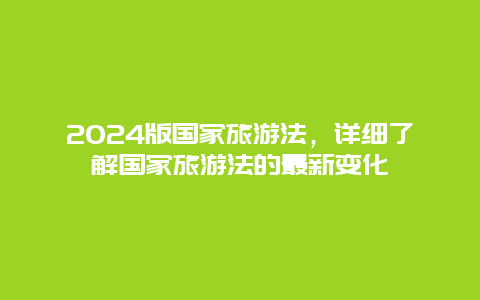 2024版国家旅游法，详细了解国家旅游法的最新变化