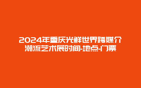 2024年重庆光鲜世界跨媒介潮流艺术展时间-地点-门票