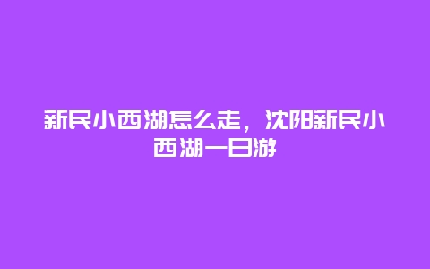 新民小西湖怎么走，沈阳新民小西湖一日游