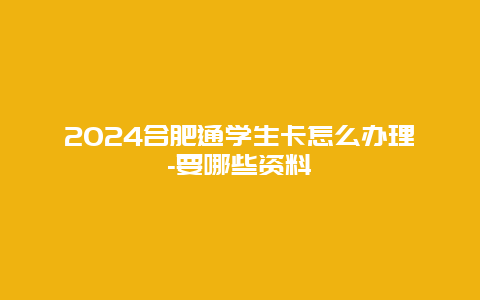 2024合肥通学生卡怎么办理-要哪些资料