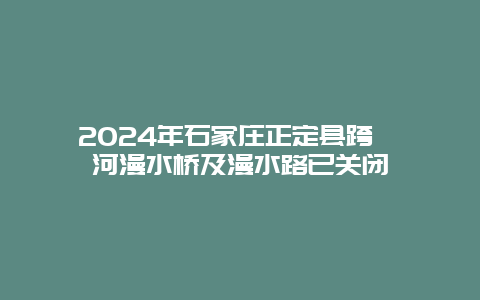 2024年石家庄正定县跨滹沱河漫水桥及漫水路已关闭