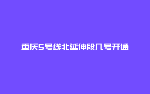 重庆5号线北延伸段几号开通