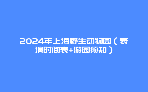 2024年上海野生动物园（表演时间表+游园须知）