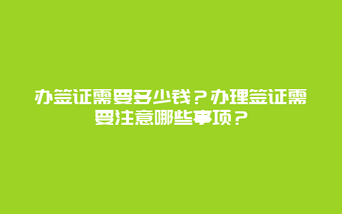 办签证需要多少钱？办理签证需要注意哪些事项？