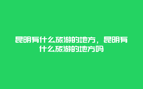 昆明有什么旅游的地方，昆明有什么旅游的地方吗