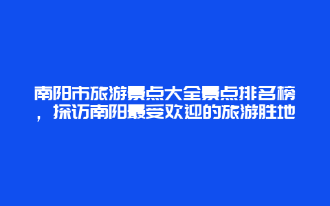 南阳市旅游景点大全景点排名榜，探访南阳最受欢迎的旅游胜地