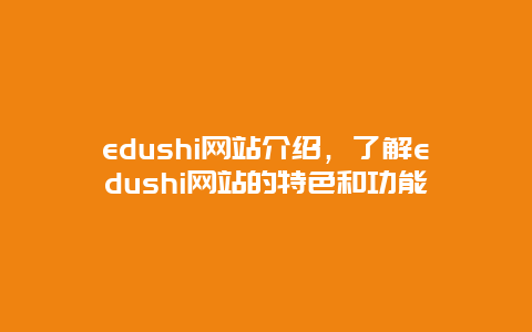 edushi网站介绍，了解edushi网站的特色和功能