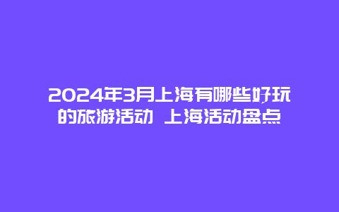 2024年3月上海有哪些好玩的旅游活动 上海活动盘点