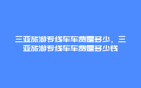 三亚旅游专线车车费是多少，三亚旅游专线车车费是多少钱