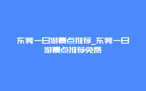 东莞一日游景点推荐_东莞一日游景点推荐免费