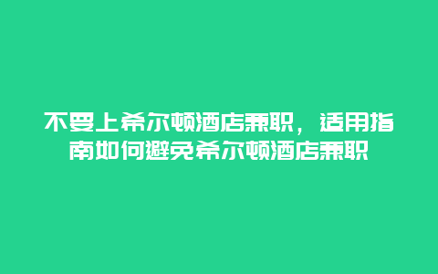 不要上希尔顿酒店兼职，适用指南如何避免希尔顿酒店兼职