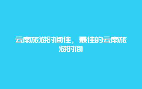 云南旅游时间佳，最佳的云南旅游时间