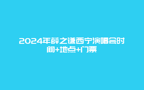 2024年薛之谦西宁演唱会时间+地点+门票