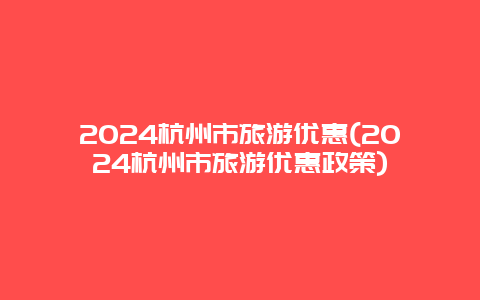 2024杭州市旅游优惠(2024杭州市旅游优惠政策)