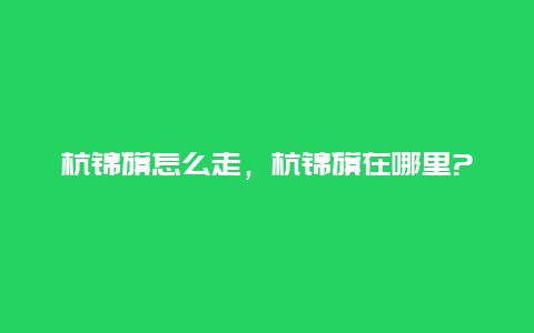 杭锦旗怎么走，杭锦旗在哪里?