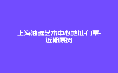 上海油罐艺术中心地址-门票-近期展览