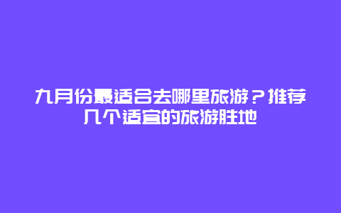 九月份最适合去哪里旅游？推荐几个适宜的旅游胜地