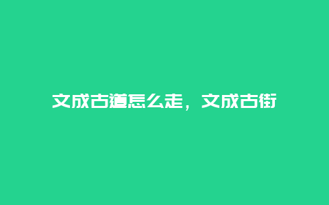 文成古道怎么走，文成古街