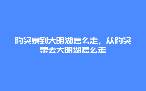 趵突泉到大明湖怎么走，从趵突泉去大明湖怎么走