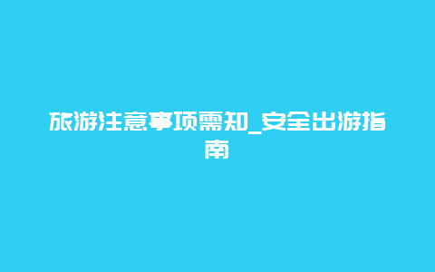 旅游注意事项需知_安全出游指南