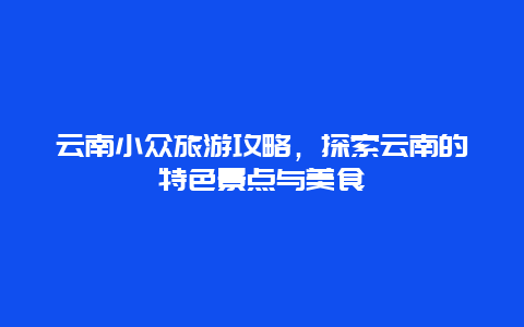 云南小众旅游攻略，探索云南的特色景点与美食