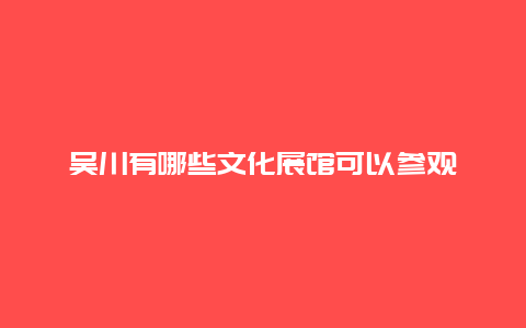 吴川有哪些文化展馆可以参观