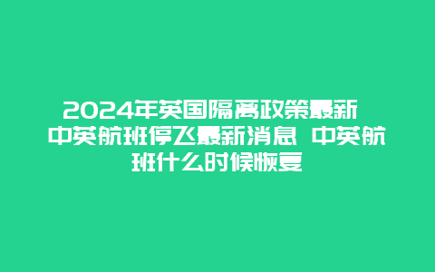 2024年英国隔离政策最新 中英航班停飞最新消息 中英航班什么时候恢复