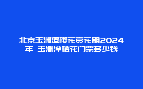 北京玉渊潭樱花赏花期2024年 玉渊潭樱花门票多少钱