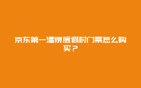 京东第一温泉度假村门票怎么购买？