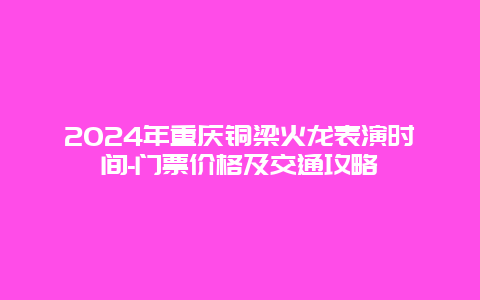 2024年重庆铜梁火龙表演时间-门票价格及交通攻略