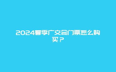 2024春季广交会门票怎么购买？