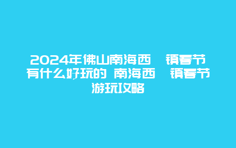 2024年佛山南海西樵镇春节有什么好玩的 南海西樵镇春节游玩攻略