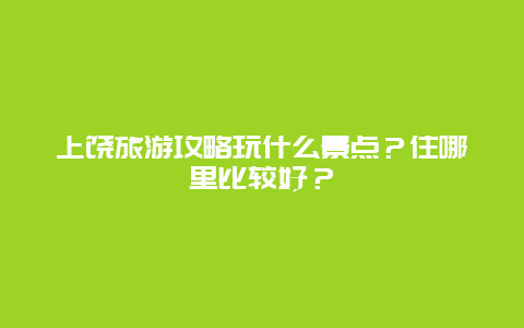 上饶旅游攻略玩什么景点？住哪里比较好？