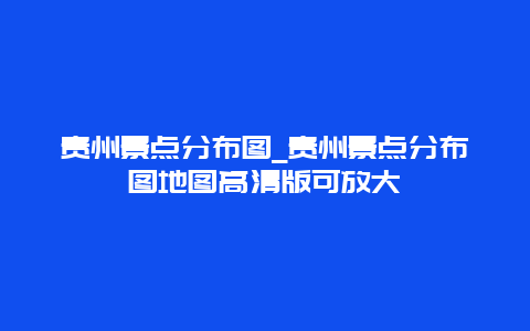 贵州景点分布图_贵州景点分布图地图高清版可放大