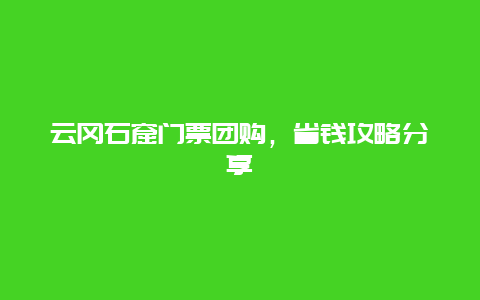 云冈石窟门票团购，省钱攻略分享