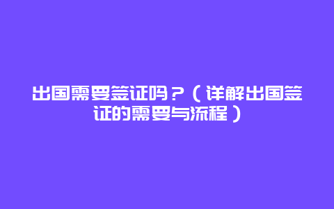 出国需要签证吗？（详解出国签证的需要与流程）