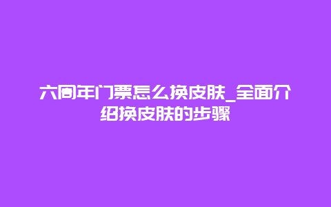 六周年门票怎么换皮肤_全面介绍换皮肤的步骤