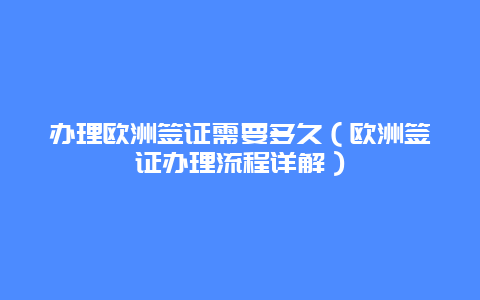 办理欧洲签证需要多久（欧洲签证办理流程详解）