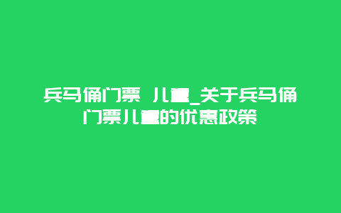 兵马俑门票 儿童_关于兵马俑门票儿童的优惠政策