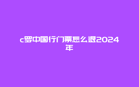 c罗中国行门票怎么退2024年