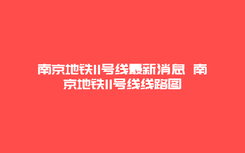 南京地铁11号线最新消息 南京地铁11号线线路图