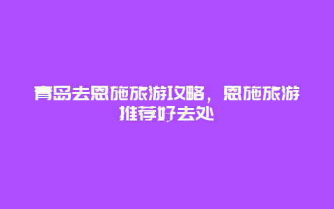 青岛去恩施旅游攻略，恩施旅游推荐好去处