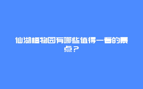 仙湖植物园有哪些值得一看的景点？