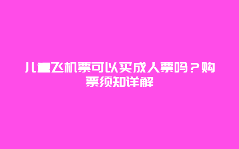 儿童飞机票可以买成人票吗？购票须知详解