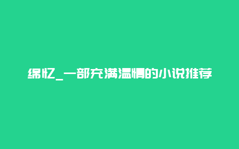 绵忆_一部充满温情的小说推荐